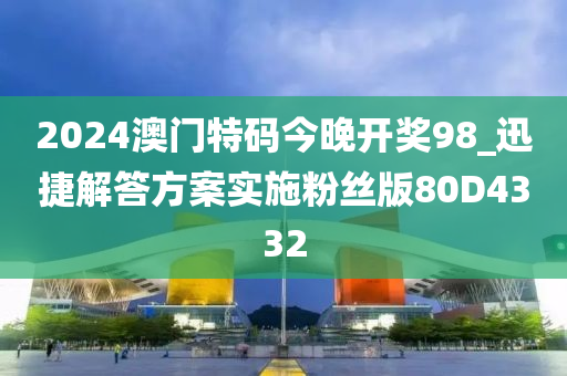 2024澳门特码今晚开奖98_迅捷解答方案实施粉丝版80D4332