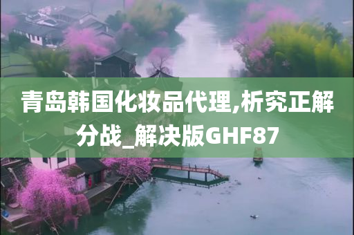 青岛韩国化妆品代理,析究正解分战_解决版GHF87