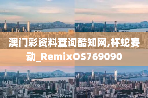 澳门彩资料查询酷知网,杯蛇妄动_RemixOS769090