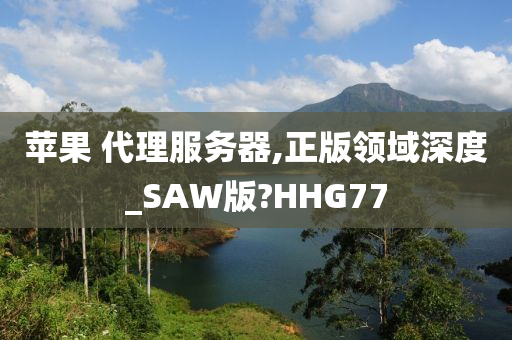 苹果 代理服务器,正版领域深度_SAW版?HHG77今晚必出三肖2025_2025新澳门精准免费提供·精确判断