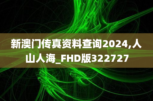 新澳门传真资料查询2024,人山人海_FHD版322727