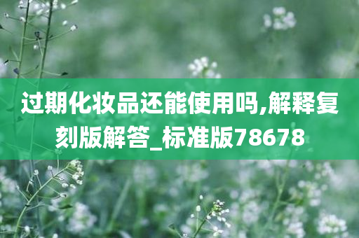 过期化妆品还能使用吗,解释复刻版解答_标准版78678