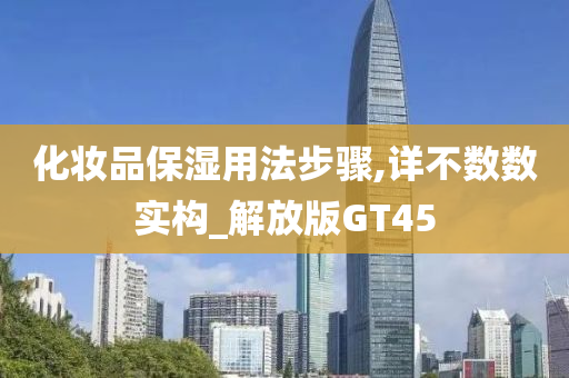 化妆品保湿用法步骤,详不数数实构_解放版GT45