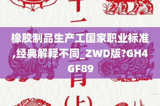 橡胶制品生产工国家职业标准,经典解释不同_ZWD版?GH4GF89