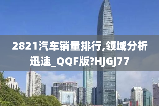 2821汽车销量排行,领域分析迅速_QQF版?HJGJ77