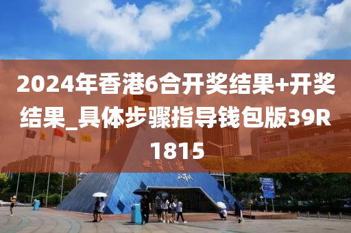 2024年香港6合开奖结果+开奖结果_具体步骤指导钱包版39R1815