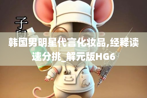韩国男明星代言化妆品,经释读速分挑_解元版HG6