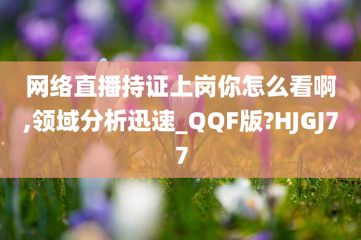 网络直播持证上岗你怎么看啊,领域分析迅速_QQF版?HJGJ77
