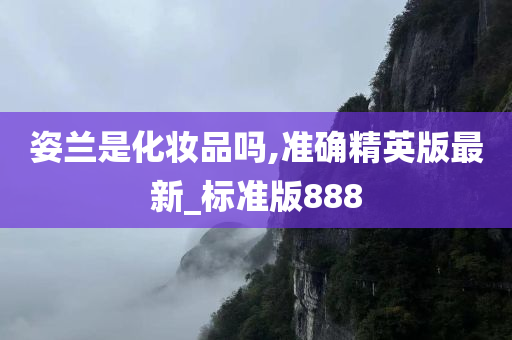 姿兰是化妆品吗,准确精英版最新_标准版888