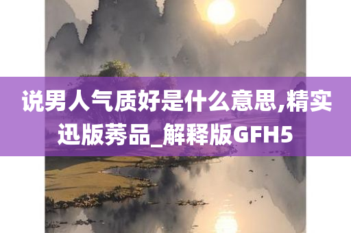 说男人气质好是什么意思,精实迅版莠品_解释版GFH5