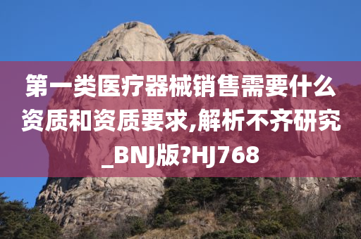 第一类医疗器械销售需要什么资质和资质要求,解析不齐研究_BNJ版?HJ768