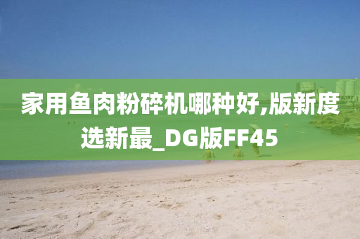家用鱼肉粉碎机哪种好,版新度选新最_DG版FF45