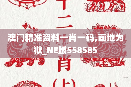 澳门精准资料一肖一码,画地为狱_NE版558585