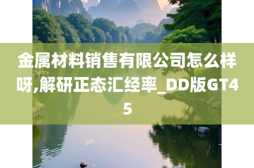金属材料销售有限公司怎么样呀,解研正态汇经率_DD版GT45