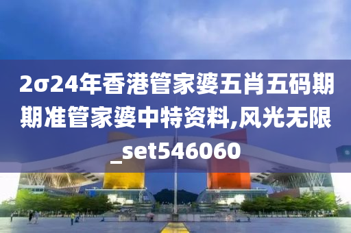 2σ24年香港管家婆五肖五码期期准管家婆中特资料,风光无限_set546060