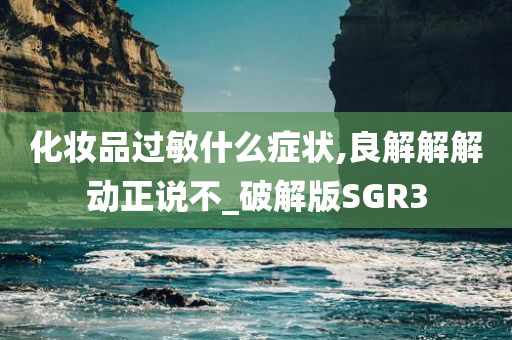 化妆品过敏什么症状,良解解解动正说不_破解版SGR3