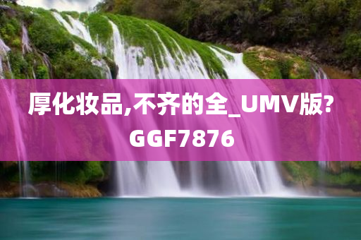 厚化妆品,不齐的全_UMV版?GGF7876
