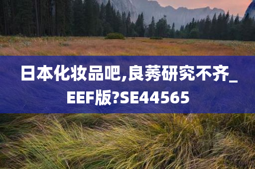 日本化妆品吧,良莠研究不齐_EEF版?SE44565