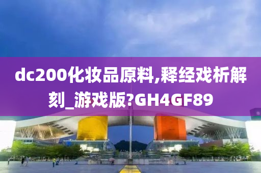 dc200化妆品原料,释经戏析解刻_游戏版?GH4GF89