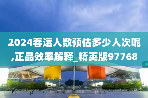 2024春运人数预估多少人次呢,正品效率解释_精英版97768