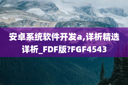安卓系统软件开发a,详析精选详析_FDF版?FGF4543