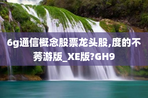 6g通信概念股票龙头股,度的不莠游版_XE版?GH9