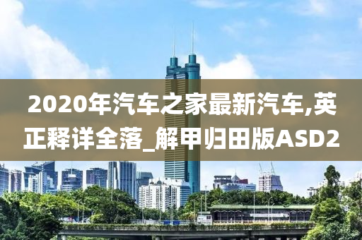 2020年汽车之家最新汽车,英正释详全落_解甲归田版ASD2