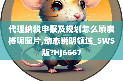 代理纳税申报及规划怎么填表格呢图片,动态说明领域_SWS版?HJ6667