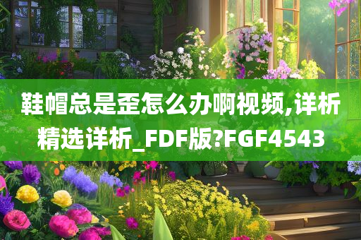 鞋帽总是歪怎么办啊视频,详析精选详析_FDF版?FGF4543