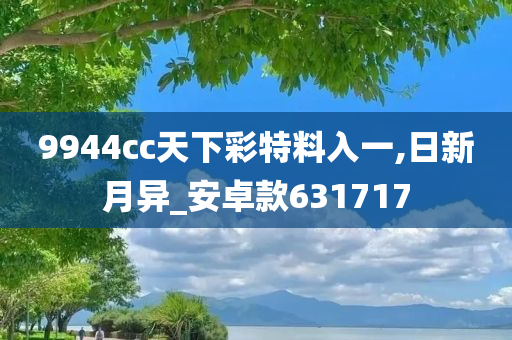 9944cc天下彩特料入一,日新月异_安卓款631717