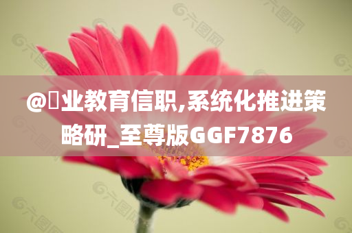 @璟业教育信职,系统化推进策略研_至尊版GGF78今晚必出三肖2025_2025新澳门精准免费提供·精确判断76