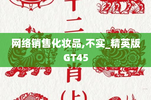 网络销售化妆品,不实_精英版GT45