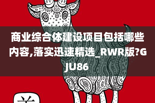 商业综合体建设项目包括哪些内容,落实迅速精选_RWR版?GJU86
