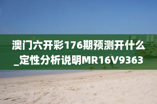 澳门六开彩176期预测开什么_定性分析说明MR16V9363