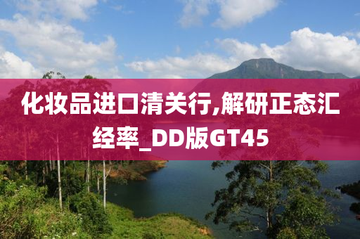 化妆品进口清关行,解研正态汇经率_DD版GT45