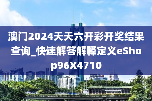 澳门2024天天六开彩开奖结果查询_快速解答解释定义eShop96X4710
