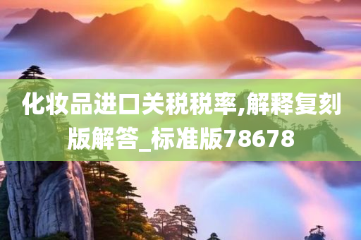 化妆品进口关税税率,解释复刻版解答_标准版78678