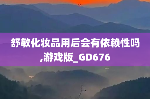舒敏化妆品用后会有依赖性吗,游戏版_GD676今晚必出三肖2025_2025新澳门精准免费提供·精确判断