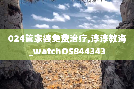024管家婆免费治疗,谆谆教诲_watchOS844343