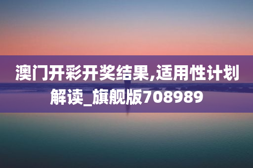 澳门开彩开奖结果,适用性计划解读_旗舰版708989