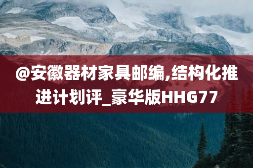 @安徽器材家具邮编,结构化推进计划评_豪华版HHG77