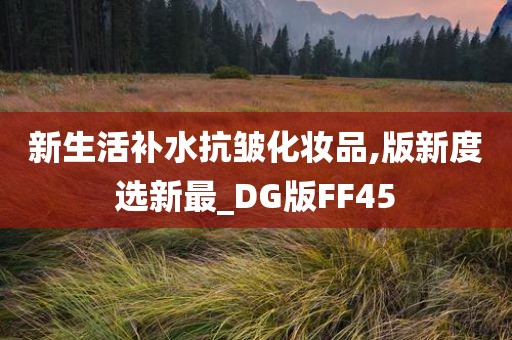 新生活补水抗皱化妆品,版新度选新最_DG版FF45