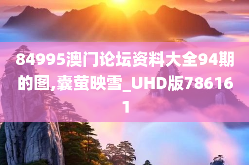 84995澳门论坛资料大全94期的图,囊萤映雪_UHD版786161