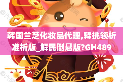 韩国兰芝化妆品代理,释挑领析准析版_解民倒悬版?GH489