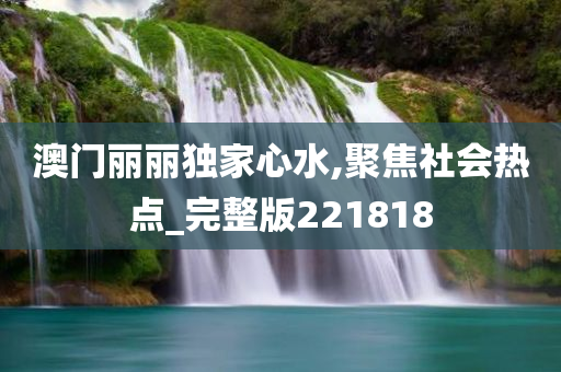 澳门丽丽独家心水,聚焦社会热点_完整版221818