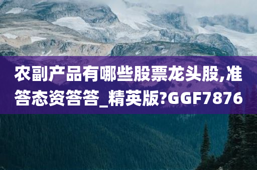 农副产品有哪些股票龙头股,准答态资答答_精英版?GGF7876今晚必出三肖2025_2025新澳门精准免费提供·精确判断