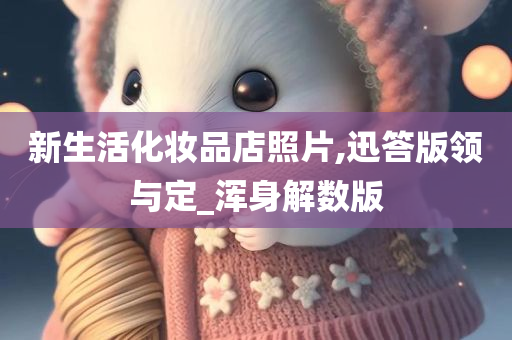 新生活化妆品店照片,迅答版领与定_浑身解数版今晚必出三肖2025_2025新澳门精准免费提供·精确判断