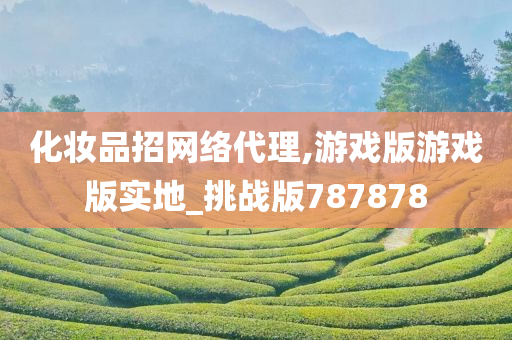 化妆品招网络代理,游戏版游戏版实地_挑战版787878