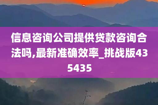 信息咨询公司提供贷款咨询合法吗,最新准确效率_挑战版435435