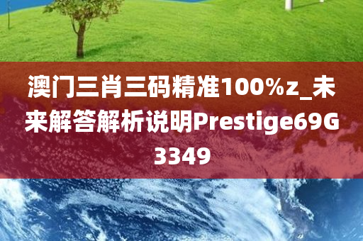 澳门三肖三码精准100%z_未来解答解析说明Prestige69G3349